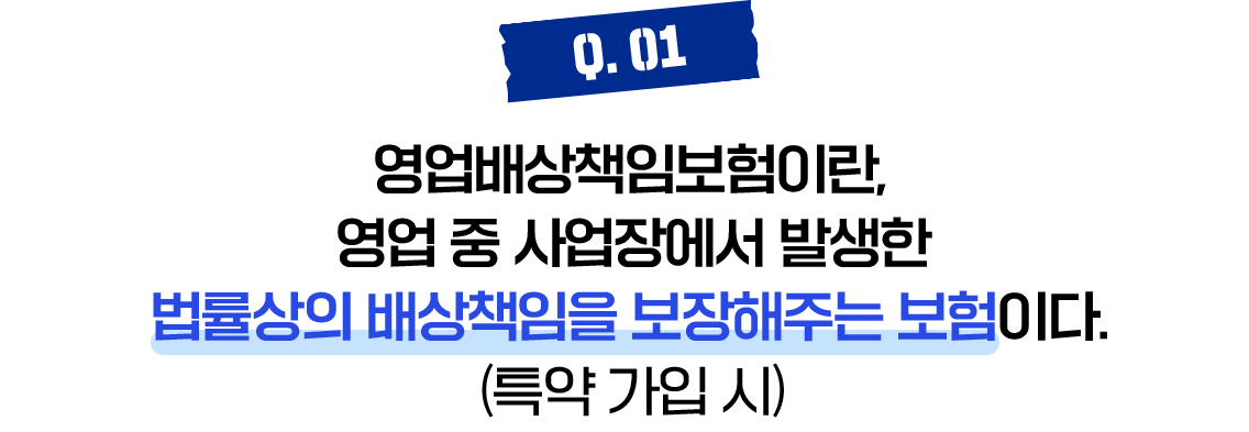 Q.01 영업배상책임보험이란, 영업 중 사업장에서 발생한 법률상의 배상책임을 보장해주는 보험이다.(특약 가입 시) 