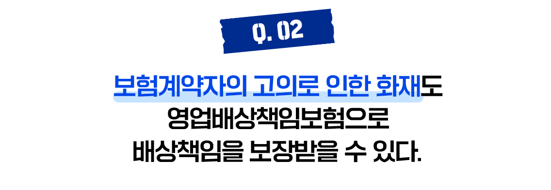 Q.02 보험계약자의 고의로 인한 화재도 영업배상책임보험으로 배상책임을 보장받을 수 있다.