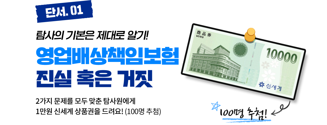 단서.01 탐사의 기본은 제대로 알기! 영업배상책임보험 진실 혹은 거짓 2가지 문제를 모두 맞춘 탐사원에게 1만원 신세계 상품권을 드려요!(100명 추첨)
