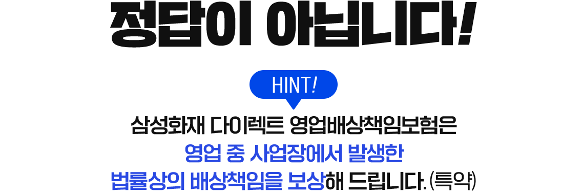 정답이 아닙니다! HINT! 삼성화재 다이렉트 영업배상책임보험은 영업 중 사업장에서 발생한 법률상의 배상책임을 보상해 드립니다(특약)