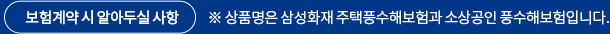 보험계약 시 알아두실사항 *상품명은 삼성화재 주택풍수해보험과 소상공인 풍수해보험입니다.