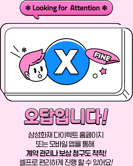 *Looking for Attention* 오답입니다! 삼성화재 다이렉트 홈페이지 또는 모바일 앱을 통해 계약관리나 보상 청구도 착착! 셀프로 편리하게 진행 할 수 있어요!