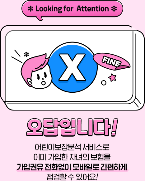 *Looking for Attention* 오답입니다! 어린이보험장분석 서비스로 이미 가입한 자녀의 보험을 가입권유 전화없이 모바일로 간편하게 점검할 수 있어요!