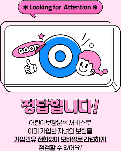 *Looking for Attention* 정답입니다! 어린이보험장분석 서비스로 이미 가입한 자녀의 보험을 가입권유 전화없이 모바일로 간편하게 점검할 수 있어요!