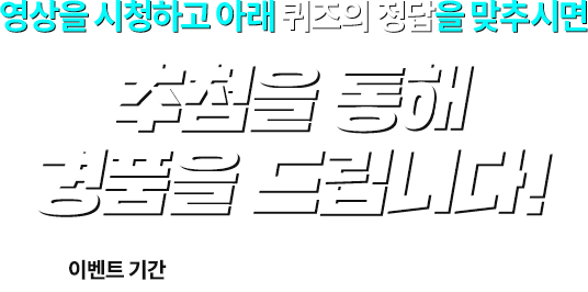 영상을 시청하고 아래 퀴즈의 정답을 맞추시면 추첨을 통해 경품을 드립니다! 이벤트 기간 2023.09.06 ~ 2023.10.05