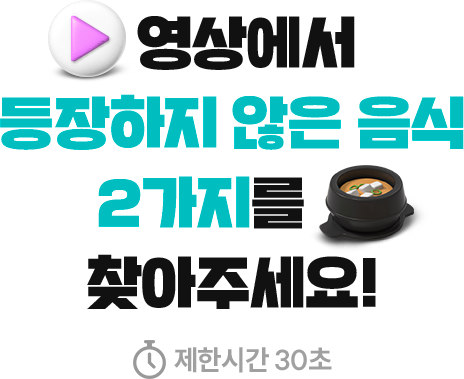 영상에서 등장하지 않는 음식 2가지를 찾아주세요 제한시간 30초