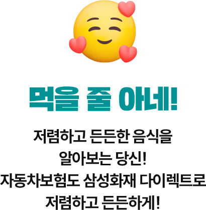 먹을 줄 아네! 저렴하고 든든한 음식을 알아보는 당신! 자동차보험도 삼성화재 다이렉트로 저렴하고 든든하게!