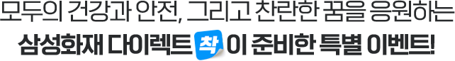 모두의 건강과 안전, 그리고 찬란한 꿈을 응원하는 삼성화재 다이렉트 착이 준비한 특별 이벤트!