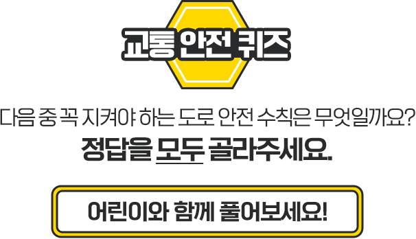 교통 안전 퀴즈 다음 중 꼭 지켜야 하는 도로 안전 수칙은 무엇일까요? 정답을 모두 골라주세요. 어린이와 함께 풀어보세요!