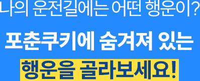 나의 운전길에는 어떤 행운이? 포춘쿠키에 숨겨져 있는 행운을 골라보세요!