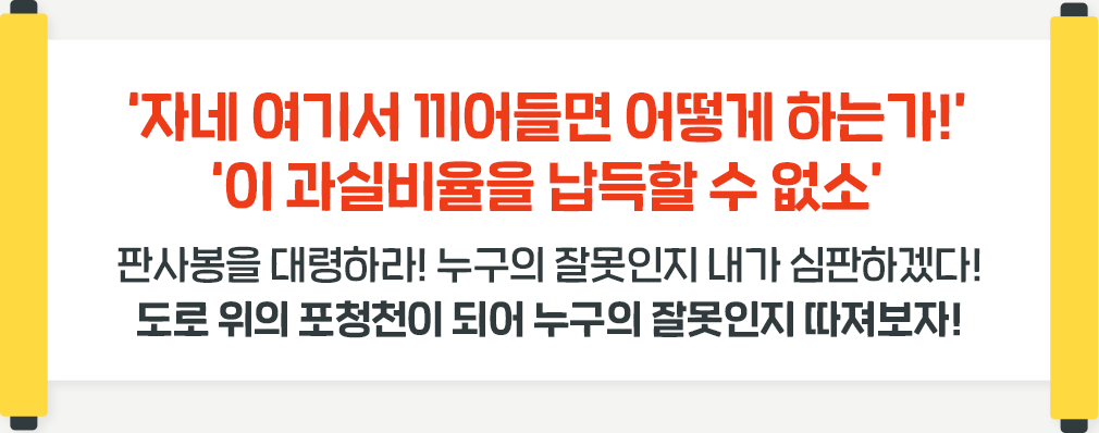 '자네 여기서 끼어들면 어떻게 하는가!''이 과실비율을 납득할 수 없소' 판사봉을 대령하라! 누구의 잘못인지 내가 심판하겠다! 도로 위의 포청천이 되어 누구의 잘못인지 따져보자!