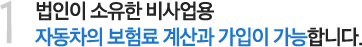 1. 법인이 소유한 비사업용 자동차의 보험료 계산과 가입이 가능합니다. 