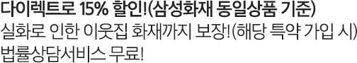 다이렉트로 15% 할인!(삼성화재 동일상품 기준) 실화로 인한 이웃집 화재까지 보장!(해당 특약 가입 시) 법률상담서비스 무료!