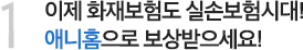 1 이제 화재보험도 실손보험시대! 애니홈으로 진짜 보상받으세요!