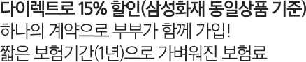 다이렉트로 15% 할인(삼성화재 동일상품 기준) 하나의 계약으로 부부가 함께 가입! 짧은 보험기간(1년)으로 가벼워진 보험료