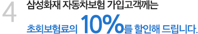 4. 삼성화재 자동차보험 가입고객께는 초회보험료의 10%를 할인해 드립니다.