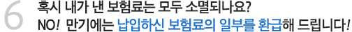 6. 혹시 내가 낸 보험료는 모두 소멸되나요? NO!  만기에는 납입하신 보험료의 일부를 환급해 드립니다!