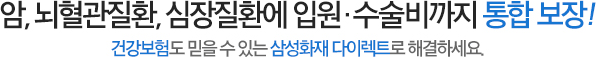 암, 뇌혈관질환, 심장질환에 의료실비까지 통합 보장! '건강보험도 믿을 수 있는 삼성화재 다이렉트로 해결하세요.'