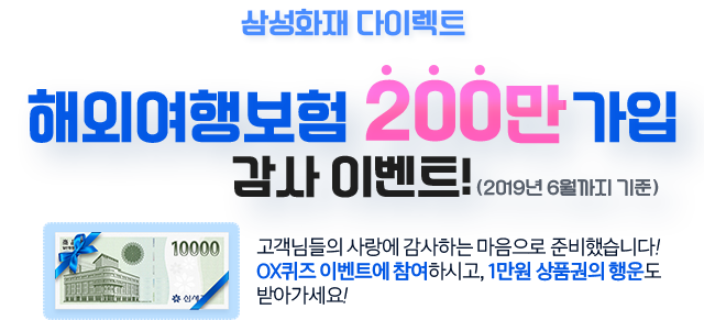 삼성화재 다이렉트 해외여행보험 200만 가입 감사 이벤트 (2019년 6월까지 기준) 고객님들의 사랑에 감사하는 마음으로 준비했습니다! OX퀴즈 이벤트에 참여하시고, 1만원 상품권의 행운도 받아가세요!