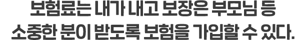 보험료는 내가 내고 보장은 부모님 등 소중한 분이 받도록 보험을 가입할 수 있다.