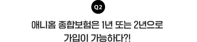 Q2 애니홈 종합보험은 1년 또는 2년으로 가입이 가능하다?!
