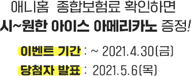 애니홈 종합보험료 확인하면 시~원한 아이스 아메리카노 증정! 이벤트 기간 : 2021.4.30(금) 당첨자 발표 : 2021.5.6(목)
