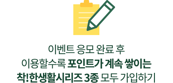 이벤트 응모 완료 후 이용할수록 포인트가 계속 쌓이는 착!한생활시리즈 3종 모두 가입하기