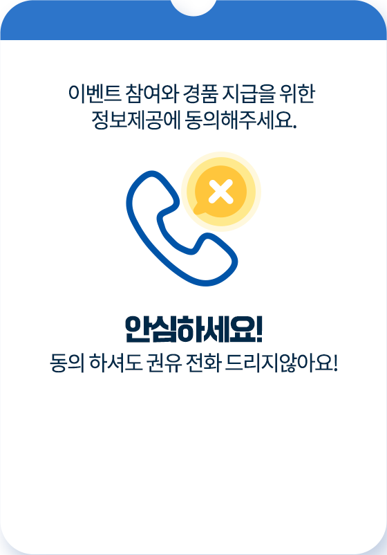 이벤트 참여와 경품 지급을 위한 정보제공에 동의해 주세요. 안심하세요! 동의 하셔도 권유 전화 드리지않아요!