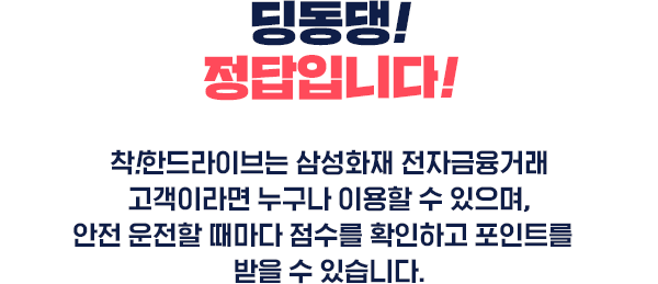 아쉽네요! 정답은 X 입니다! 삼성화재 보험이 없어도 전자금융거래 고객이라면 안전 운전할 때마다 점수를 확인하고 포인트를 받을 수 있습니다. *틀려도 퀴즈를 다 풀고 이벤트 응모 가능합니다.