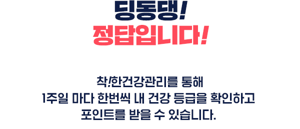 딩동댕! 정답입니다! 착!한건강관리를 통해 1주일 마다 한번씩 내 건강 등급을 확인하고 포인트를 받을 수 있습니다.