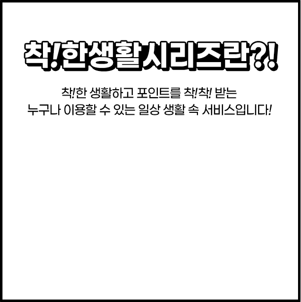 착!한생활시리즈란?! 착!한 생활하고 포인트를 착!착!받는 누구나 이용할 수 있는 일상 생활 속 서비스입니다!