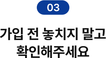 03 가입 전 놓치지 말고 확인해주세요