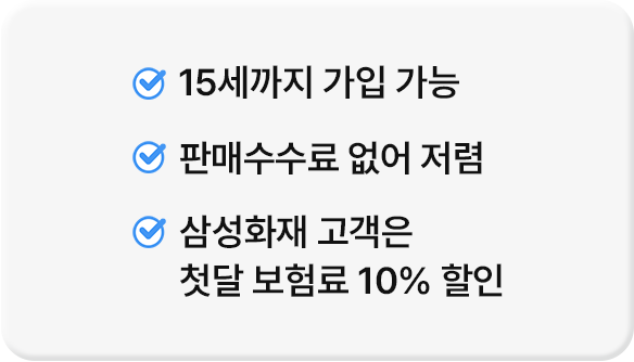 15세까지 가입 가능, 판매수수료 없어 저렴, 삼성화재 고객은 첫달 보험료 10% 할인