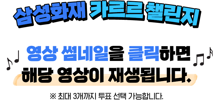 삼성화재 카르르 챌린지 영상 썸네일을 클랙하면 해당 영상이 재생됩니다. *최대 3개까지 투표 선택 가능합니다.