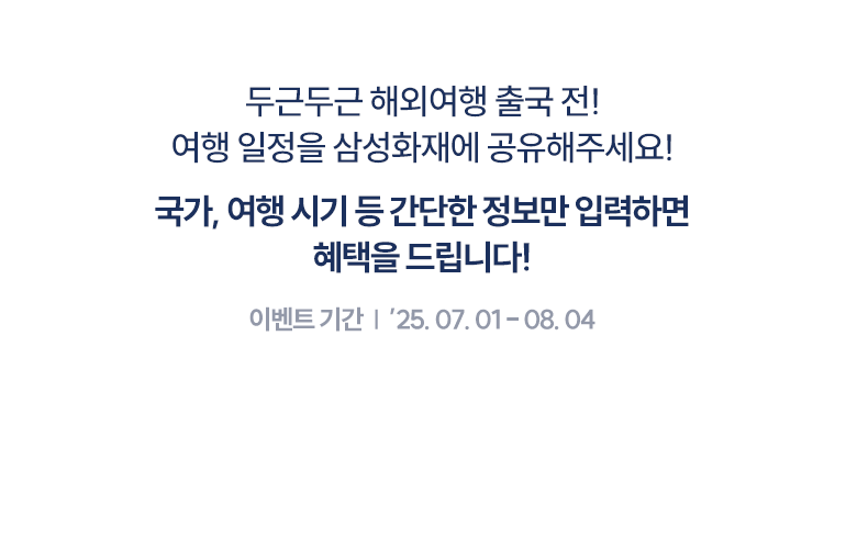 두근두근 해외여행 출국 전! 여행 일정을 삼성화재에 공유해주세요! 국가, 여행시기 등 간단한 정보만 입력하면 혜택을 드립니다! 이벤트 기간 : '25.07.01-08.04'