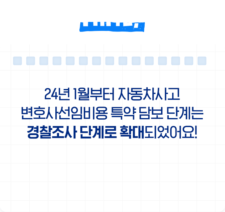 HINT! 24년 1월부터 자동차사고 변호사선임비용 특약 단계는 경찰조사 단계로 확대되었어요!
