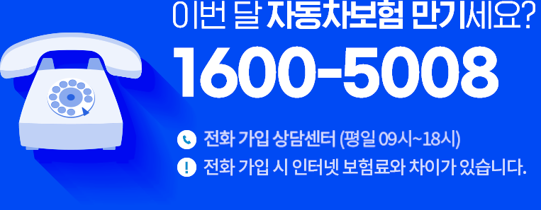 이번 달 자동차보험 만기세요? 1600-5008 - 전화 가입 상담센터(평일 09시~18시) - 전화 가입 시 인터넷 보험료와 차이가 있습니다.